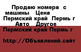 Продаю номера  с машины › Цена ­ 60 000 - Пермский край, Пермь г. Авто » Другое   . Пермский край,Пермь г.